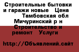 Строительные бытовки и гаражи новые › Цена ­ 55 000 - Тамбовская обл., Мичуринский р-н Строительство и ремонт » Услуги   